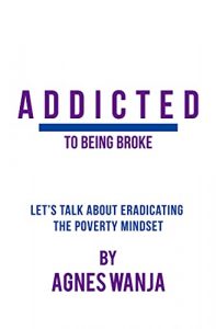 A book cover that is plain white with simple purple and blue text reading: "ADDICTED TO BEING BROKE. LET'S TALK ABOUT ERADICATING THE POVERTY MINDSET. BY AGNES WANJA"